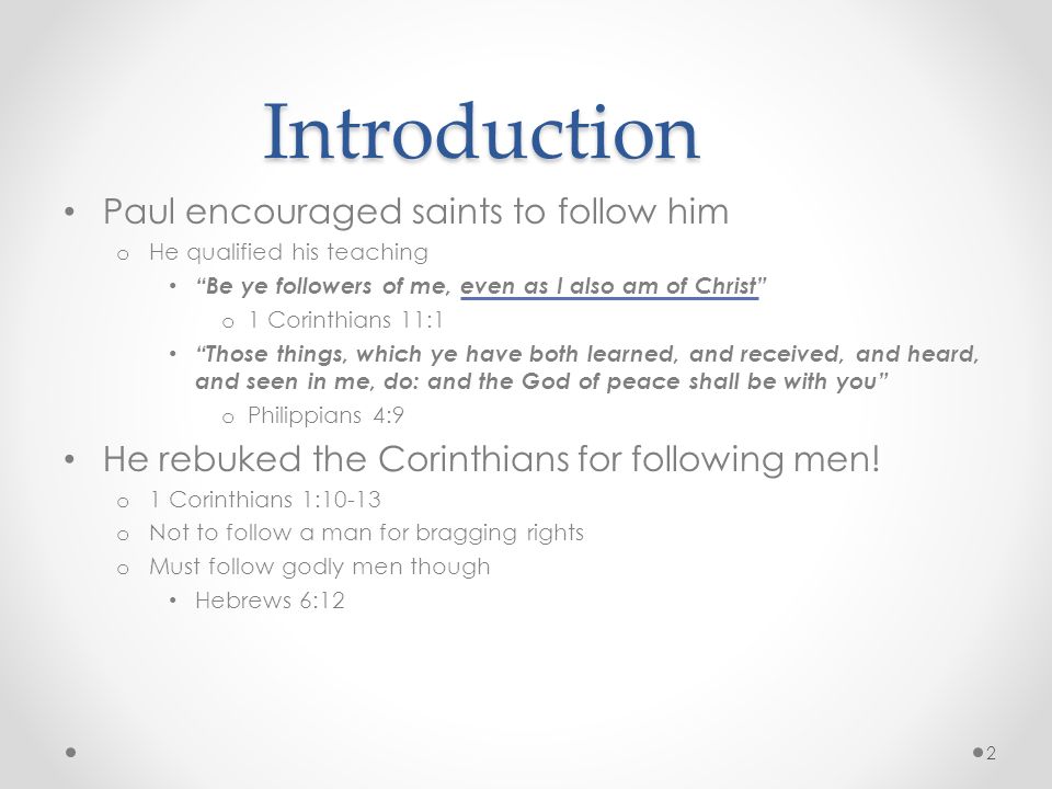 Introduction Paul encouraged saints to follow him o He qualified his teaching Be ye followers of me, even as I also am of Christ o 1 Corinthians 11:1 Those things, which ye have both learned, and received, and heard, and seen in me, do: and the God of peace shall be with you o Philippians 4:9 He rebuked the Corinthians for following men.