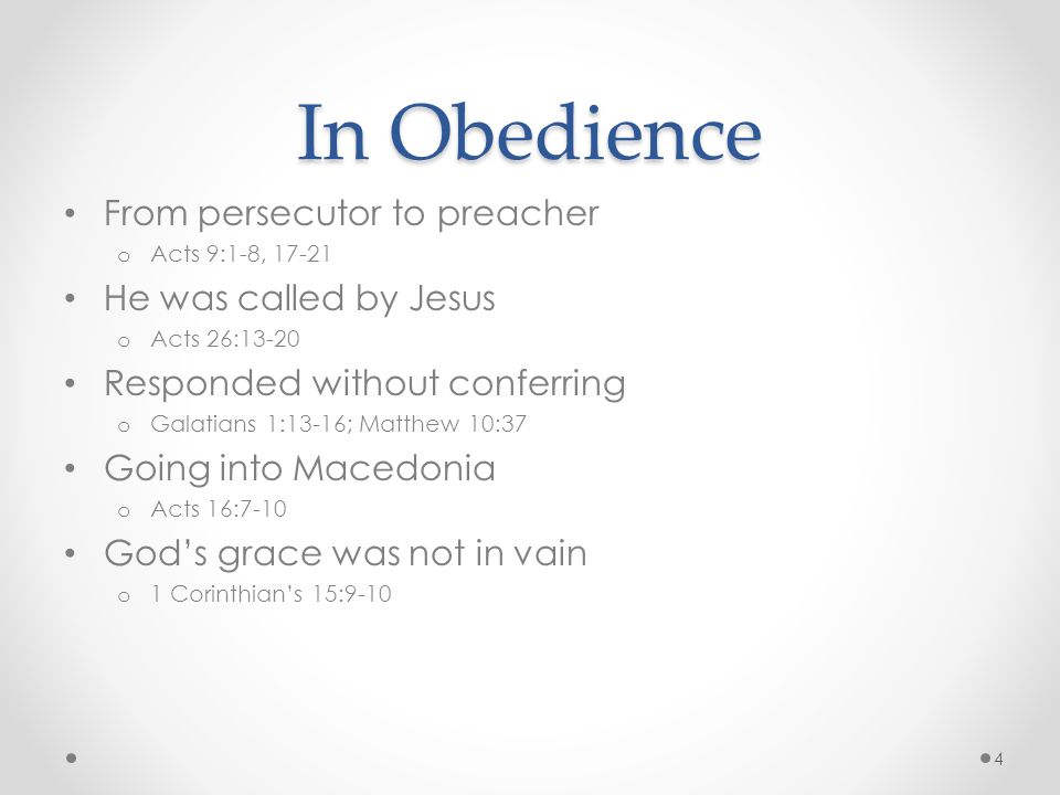 In Obedience From persecutor to preacher o Acts 9:1-8, He was called by Jesus o Acts 26:13-20 Responded without conferring o Galatians 1:13-16; Matthew 10:37 Going into Macedonia o Acts 16:7-10 God’s grace was not in vain o 1 Corinthian’s 15:9-10 4