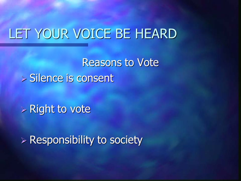 LET YOUR VOICE BE HEARD Reasons to Vote  Silence is consent  Right to vote  Responsibility to society