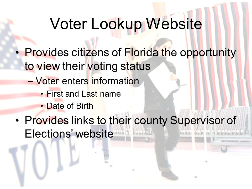 Voter Lookup Website Provides citizens of Florida the opportunity to view their voting status –Voter enters information First and Last name Date of Birth Provides links to their county Supervisor of Elections’ website
