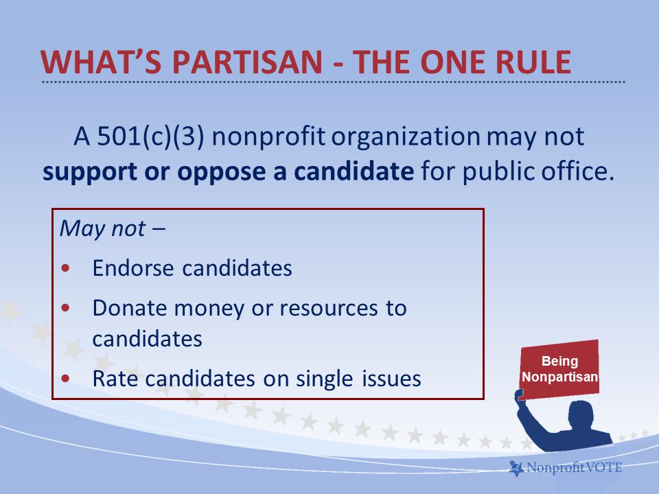 WHAT’S PARTISAN - THE ONE RULE A 501(c)(3) nonprofit organization may not support or oppose a candidate for public office.