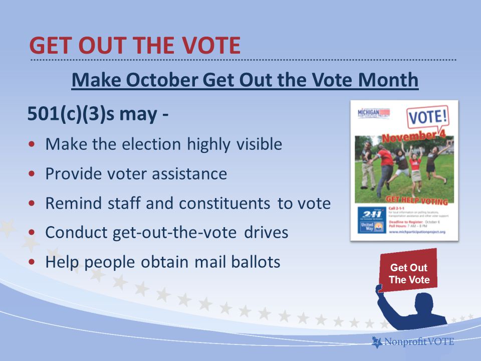 501(c)(3)s may - Make the election highly visible Provide voter assistance Remind staff and constituents to vote Conduct get-out-the-vote drives Help people obtain mail ballots GET OUT THE VOTE Get Out The Vote Make October Get Out the Vote Month