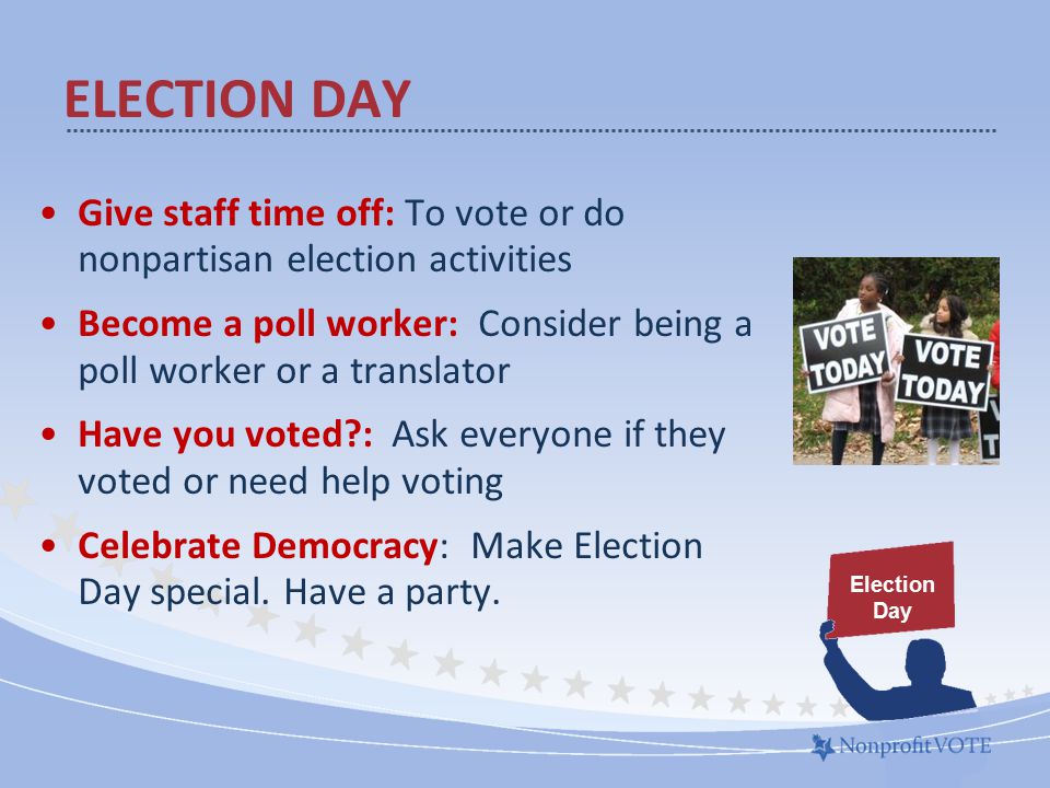 Give staff time off: To vote or do nonpartisan election activities Become a poll worker: Consider being a poll worker or a translator Have you voted : Ask everyone if they voted or need help voting Celebrate Democracy: Make Election Day special.