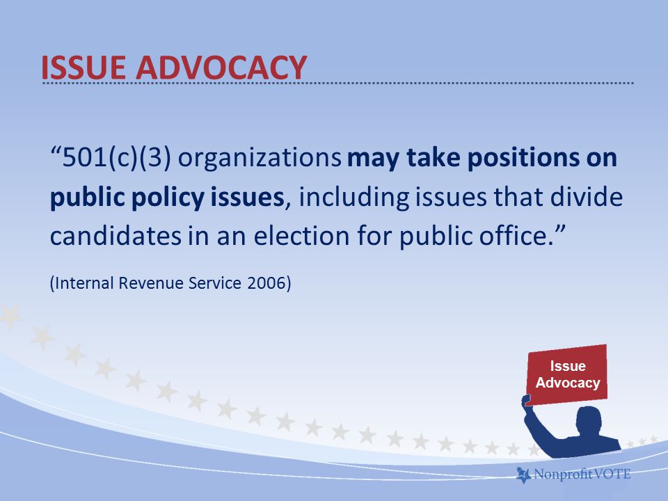 501(c)(3) organizations may take positions on public policy issues, including issues that divide candidates in an election for public office. (Internal Revenue Service 2006) ISSUE ADVOCACY Issue Advocacy