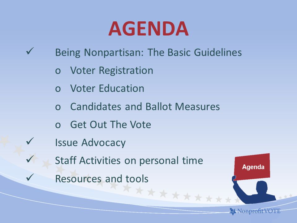 AGENDA Agenda Being Nonpartisan: The Basic Guidelines o Voter Registration o Voter Education o Candidates and Ballot Measures o Get Out The Vote Issue Advocacy Staff Activities on personal time Resources and tools