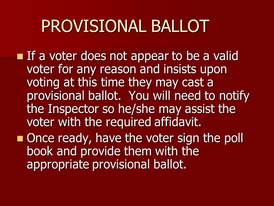 PROVISIONAL BALLOT If a voter does not appear to be a valid voter for any reason and insists upon voting at this time they may cast a provisional ballot.
