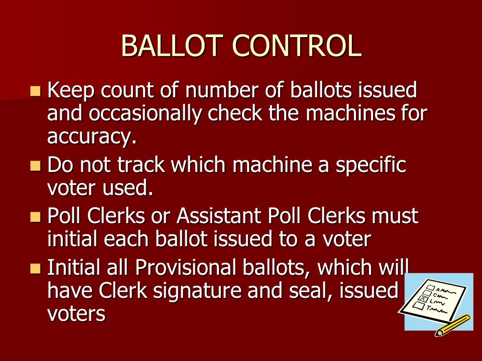 BALLOT CONTROL Keep count of number of ballots issued and occasionally check the machines for accuracy.