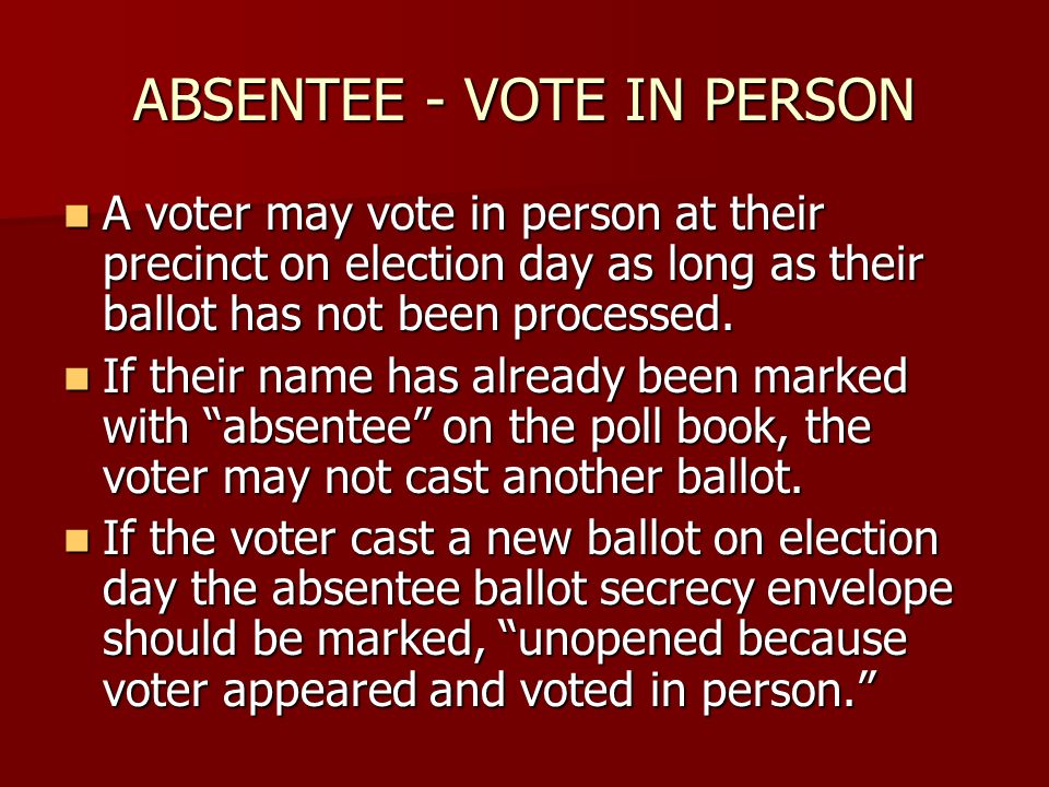 ABSENTEE - VOTE IN PERSON A voter may vote in person at their precinct on election day as long as their ballot has not been processed.