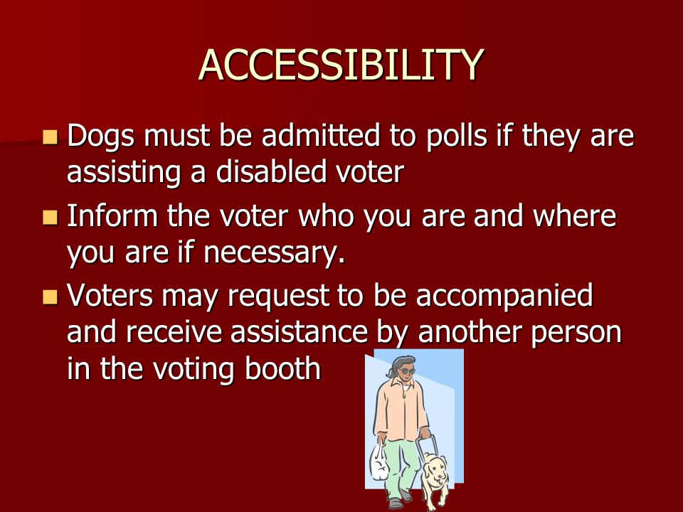ACCESSIBILITY Dogs must be admitted to polls if they are assisting a disabled voter Dogs must be admitted to polls if they are assisting a disabled voter Inform the voter who you are and where you are if necessary.