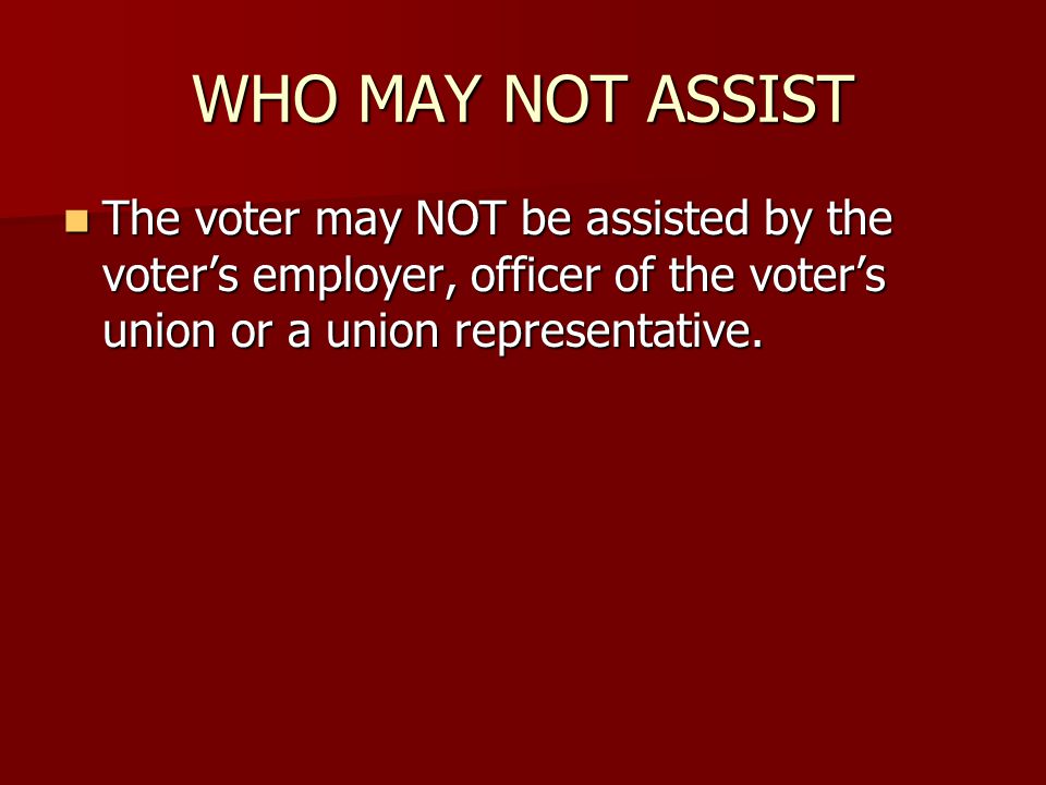 WHO MAY NOT ASSIST The voter may NOT be assisted by the voter’s employer, officer of the voter’s union or a union representative.