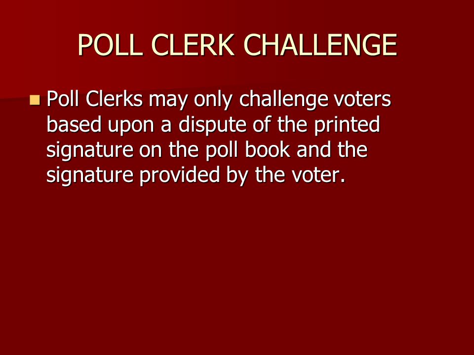 POLL CLERK CHALLENGE Poll Clerks may only challenge voters based upon a dispute of the printed signature on the poll book and the signature provided by the voter.