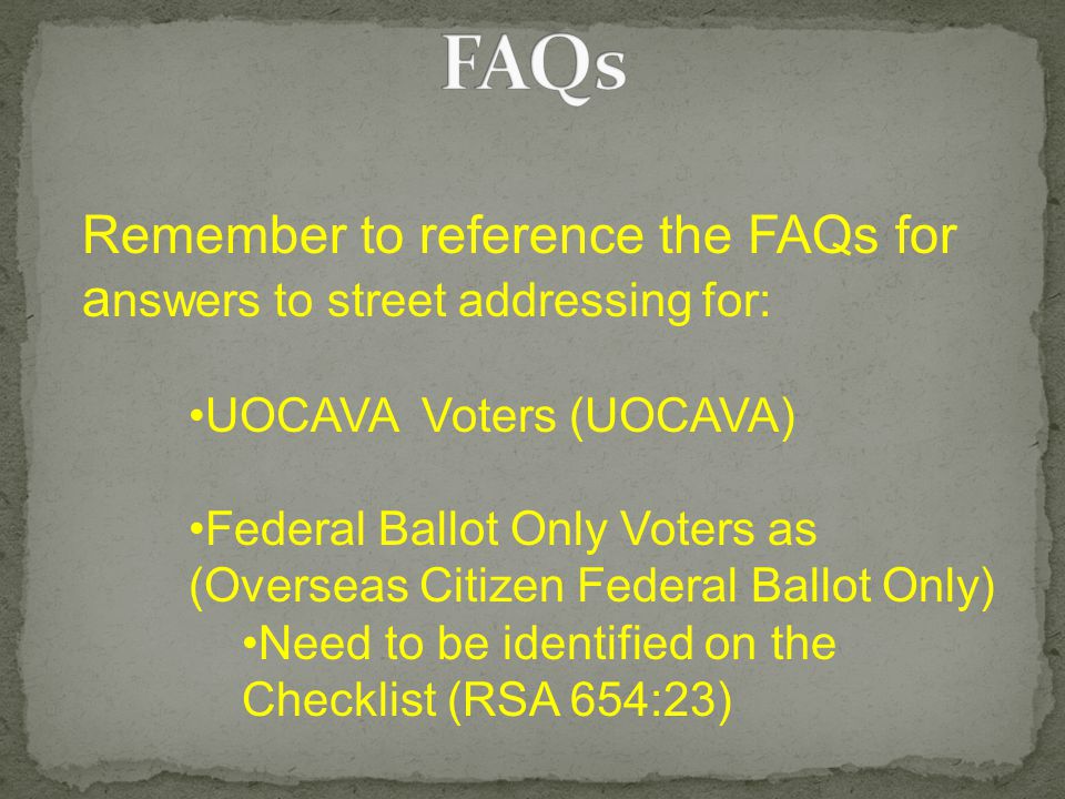 Remember to reference the FAQs for a nswers to street addressing for: UOCAVA Voters (UOCAVA) Federal Ballot Only Voters as (Overseas Citizen Federal Ballot Only) Need to be identified on the Checklist (RSA 654:23)