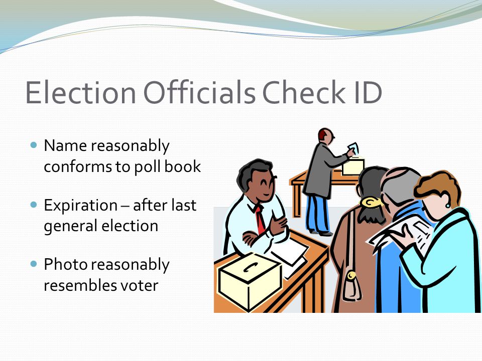 Election Officials Check ID Name reasonably conforms to poll book Expiration – after last general election Photo reasonably resembles voter