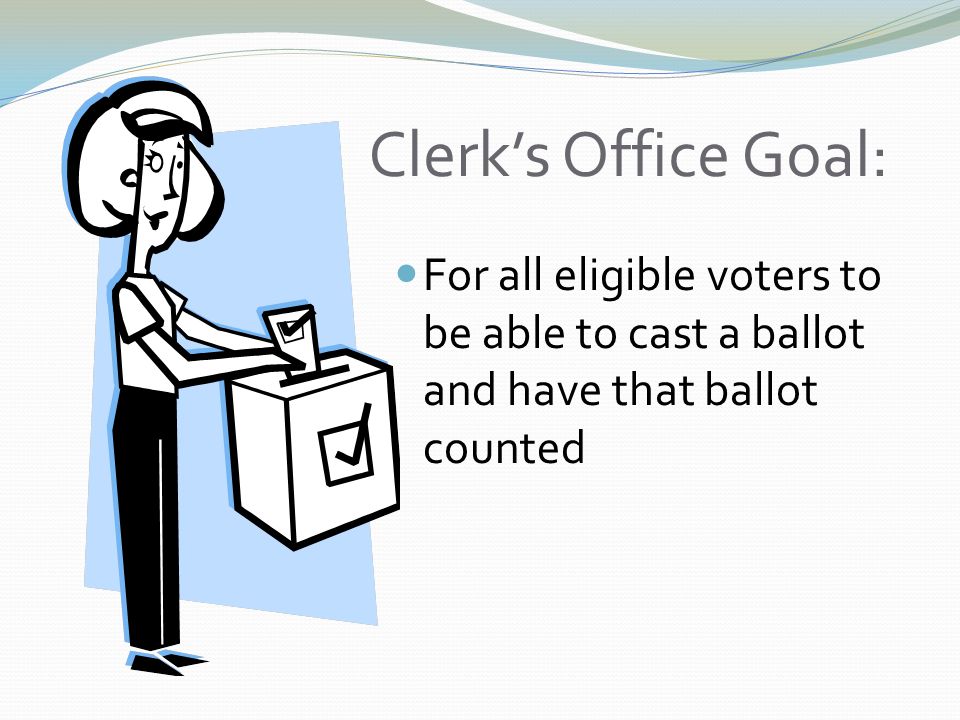 Clerk’s Office Goal: For all eligible voters to be able to cast a ballot and have that ballot counted