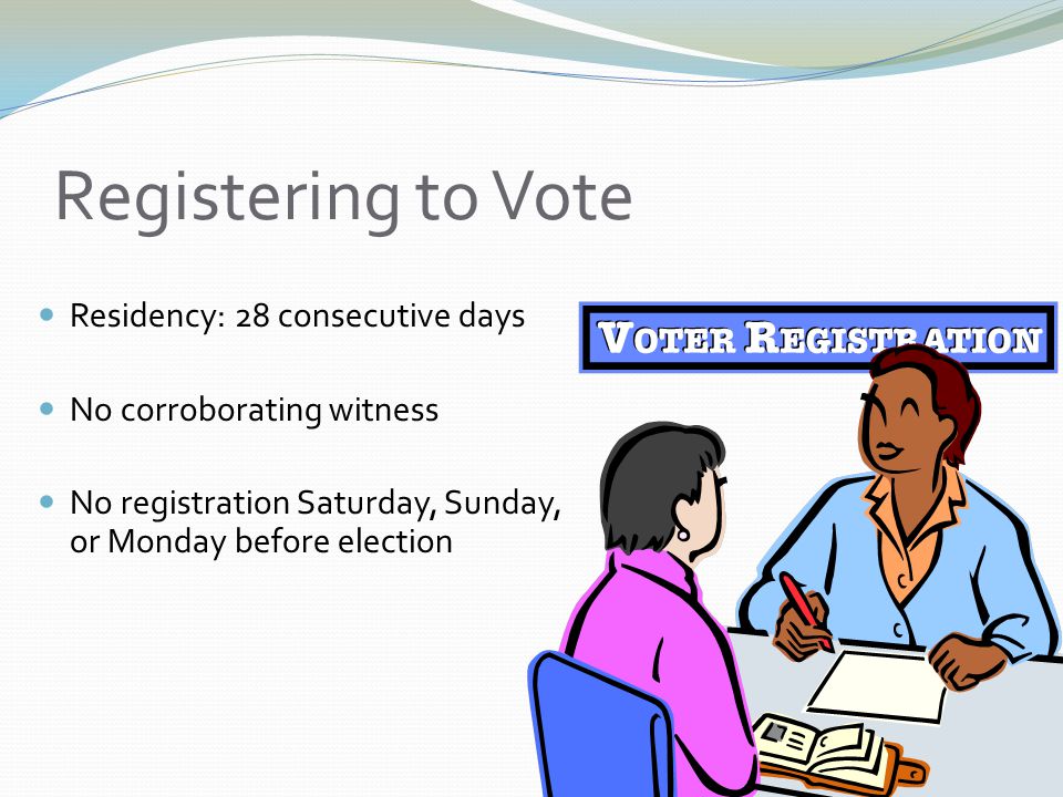 Registering to Vote Residency: 28 consecutive days No corroborating witness No registration Saturday, Sunday, or Monday before election