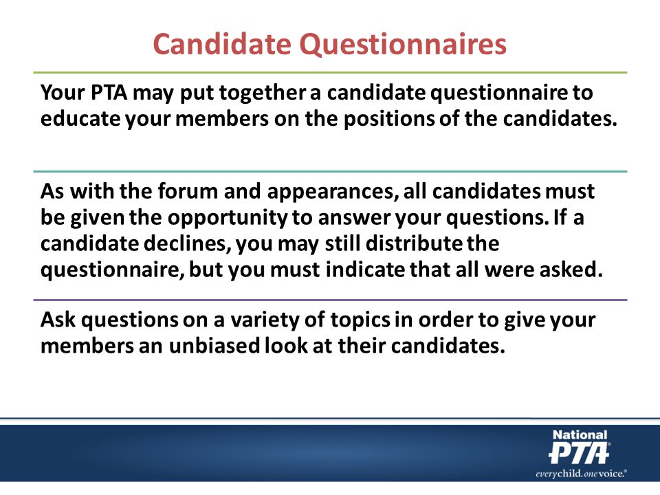 Candidate Questionnaires Your PTA may put together a candidate questionnaire to educate your members on the positions of the candidates.