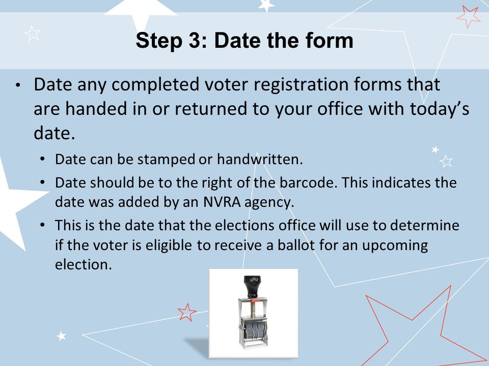 Date any completed voter registration forms that are handed in or returned to your office with today’s date.