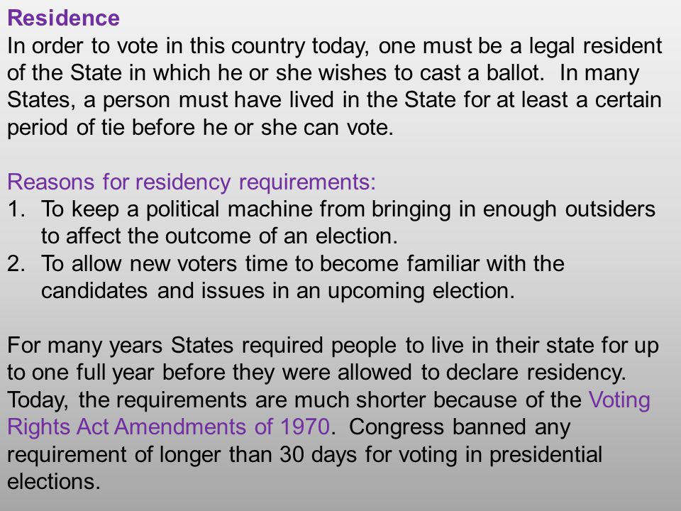 Residence In order to vote in this country today, one must be a legal resident of the State in which he or she wishes to cast a ballot.
