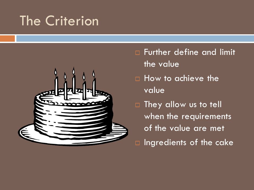 The Criterion  Further define and limit the value  How to achieve the value  They allow us to tell when the requirements of the value are met  Ingredients of the cake
