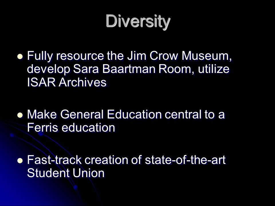 Diversity Fully resource the Jim Crow Museum, develop Sara Baartman Room, utilize ISAR Archives Fully resource the Jim Crow Museum, develop Sara Baartman Room, utilize ISAR Archives Make General Education central to a Ferris education Make General Education central to a Ferris education Fast-track creation of state-of-the-art Student Union Fast-track creation of state-of-the-art Student Union