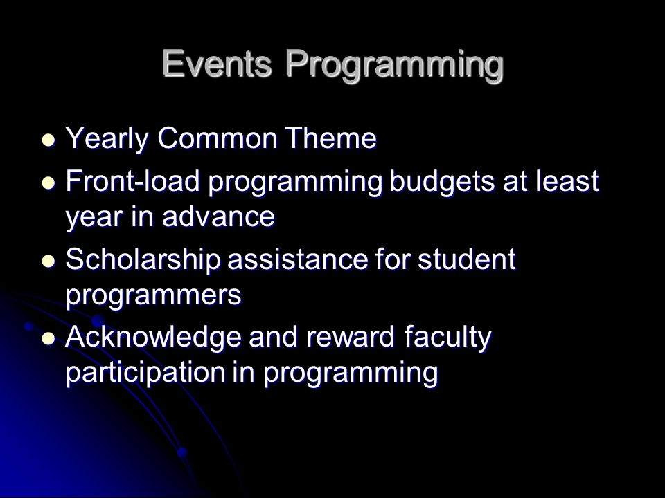 Events Programming Yearly Common Theme Yearly Common Theme Front-load programming budgets at least year in advance Front-load programming budgets at least year in advance Scholarship assistance for student programmers Scholarship assistance for student programmers Acknowledge and reward faculty participation in programming Acknowledge and reward faculty participation in programming