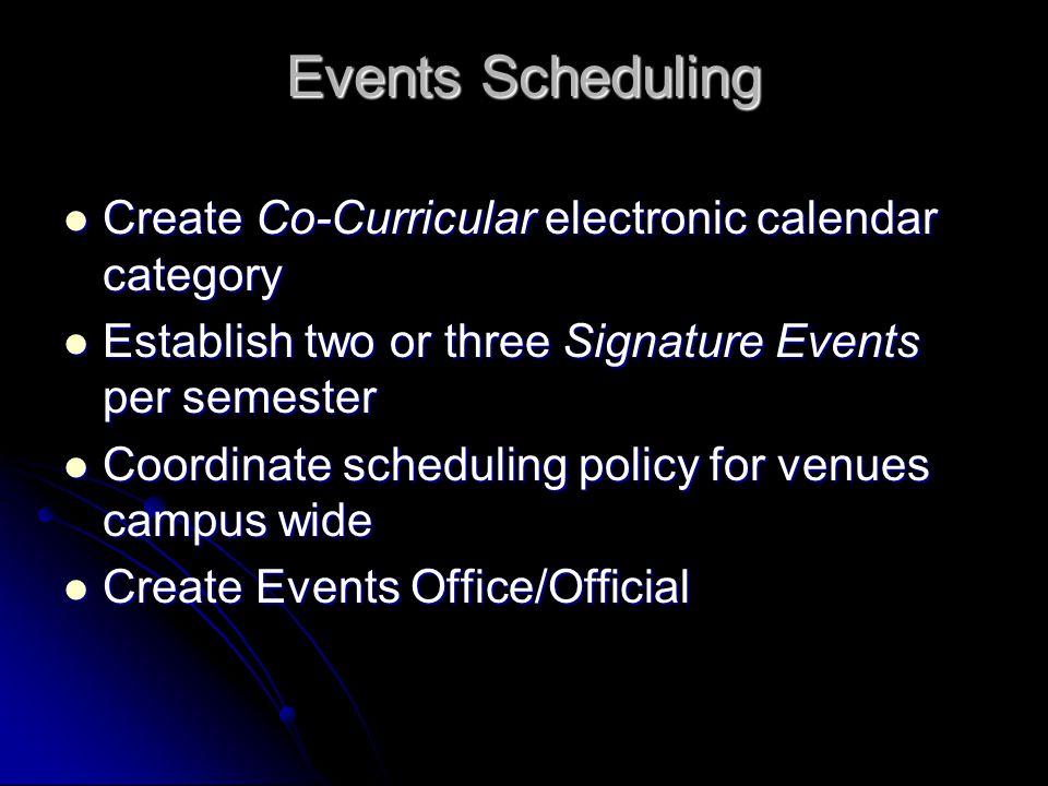 Events Scheduling Create Co-Curricular electronic calendar category Create Co-Curricular electronic calendar category Establish two or three Signature Events per semester Establish two or three Signature Events per semester Coordinate scheduling policy for venues campus wide Coordinate scheduling policy for venues campus wide Create Events Office/Official Create Events Office/Official