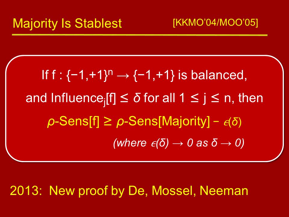 If f : {−1,+1} n → {−1,+1} is balanced, and Influence j [f] ≤ δ for all 1 ≤ j ≤ n, then ρ-Sens[f] ≥ ρ-Sens[Majority] − (δ) (where (δ) → 0 as δ → 0) Majority Is Stablest [KKMO’04/MOO’05] 2013: New proof by De, Mossel, Neeman