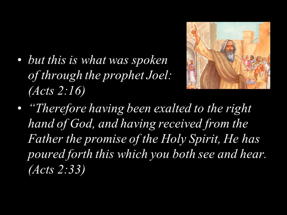but this is what was spoken of through the prophet Joel: (Acts 2:16) Therefore having been exalted to the right hand of God, and having received from the Father the promise of the Holy Spirit, He has poured forth this which you both see and hear.