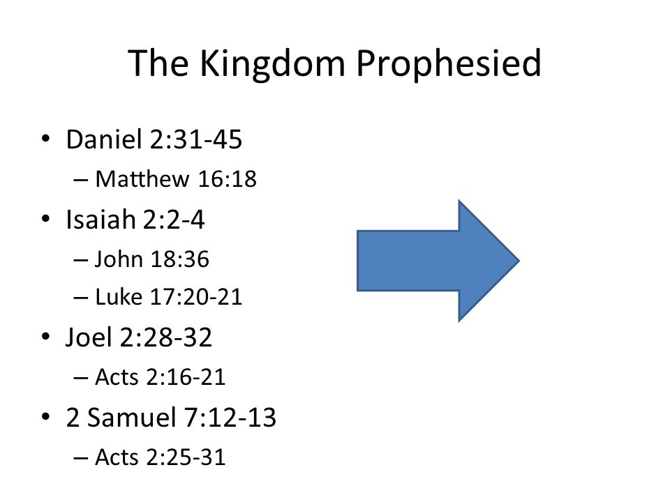 The Kingdom Prophesied Daniel 2:31-45 – Matthew 16:18 Isaiah 2:2-4 – John 18:36 – Luke 17:20-21 Joel 2:28-32 – Acts 2: Samuel 7:12-13 – Acts 2:25-31