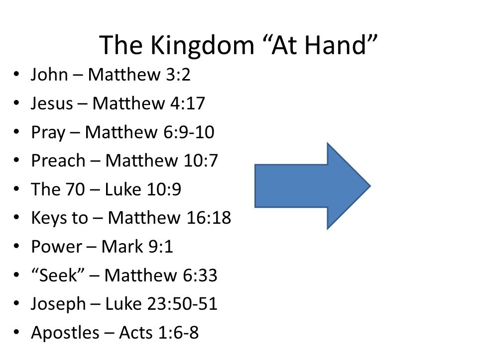 The Kingdom At Hand John – Matthew 3:2 Jesus – Matthew 4:17 Pray – Matthew 6:9-10 Preach – Matthew 10:7 The 70 – Luke 10:9 Keys to – Matthew 16:18 Power – Mark 9:1 Seek – Matthew 6:33 Joseph – Luke 23:50-51 Apostles – Acts 1:6-8