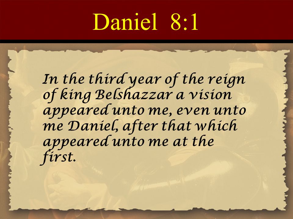 Daniel 8:1 In the third year of the reign of king Belshazzar a vision appeared unto me, even unto me Daniel, after that which appeared unto me at the first.