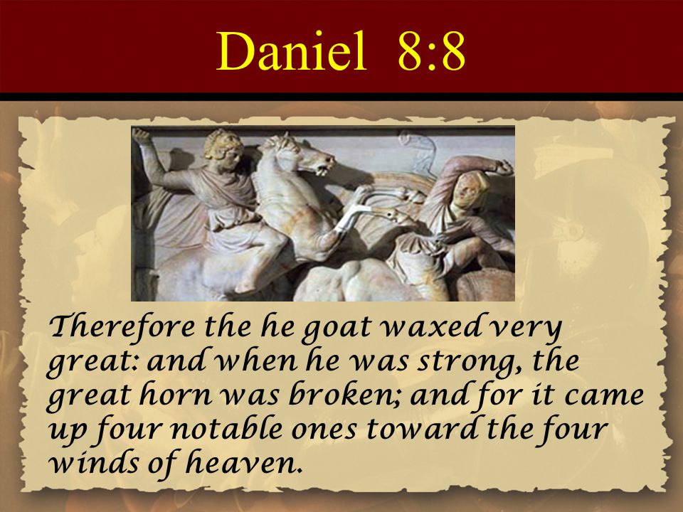 Daniel 8:8 Therefore the he goat waxed very great: and when he was strong, the great horn was broken; and for it came up four notable ones toward the four winds of heaven.