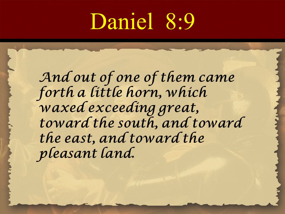 Daniel 8:9 And out of one of them came forth a little horn, which waxed exceeding great, toward the south, and toward the east, and toward the pleasant land.