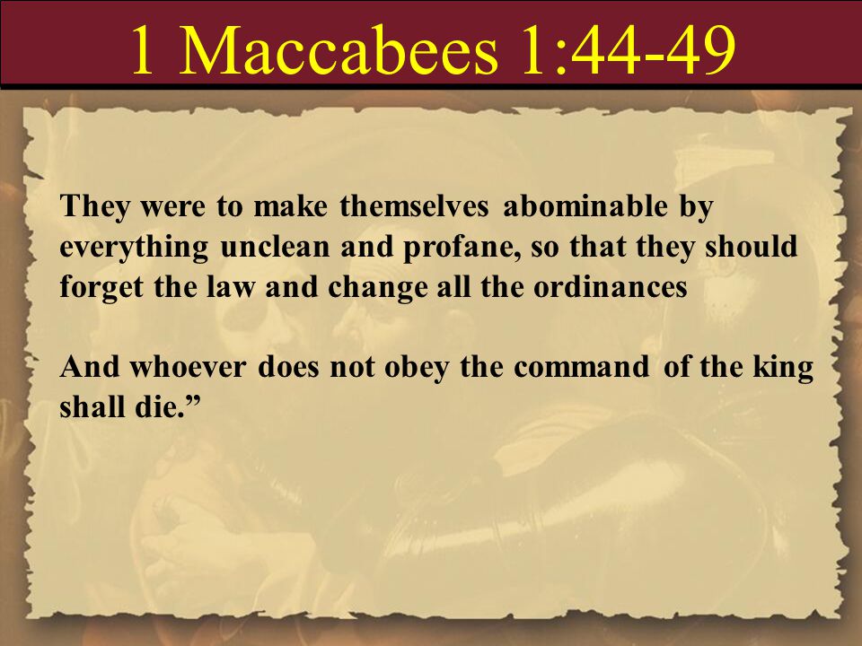 1 Maccabees 1:44-49 They were to make themselves abominable by everything unclean and profane, so that they should forget the law and change all the ordinances And whoever does not obey the command of the king shall die.