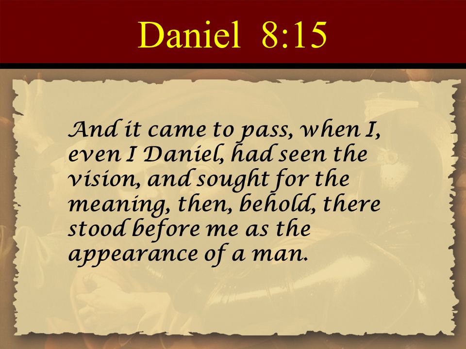 Daniel 8:15 And it came to pass, when I, even I Daniel, had seen the vision, and sought for the meaning, then, behold, there stood before me as the appearance of a man.