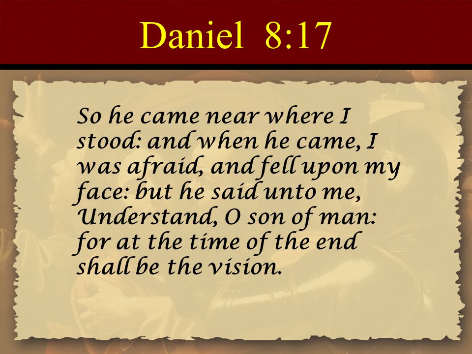 Daniel 8:17 So he came near where I stood: and when he came, I was afraid, and fell upon my face: but he said unto me, Understand, O son of man: for at the time of the end shall be the vision.