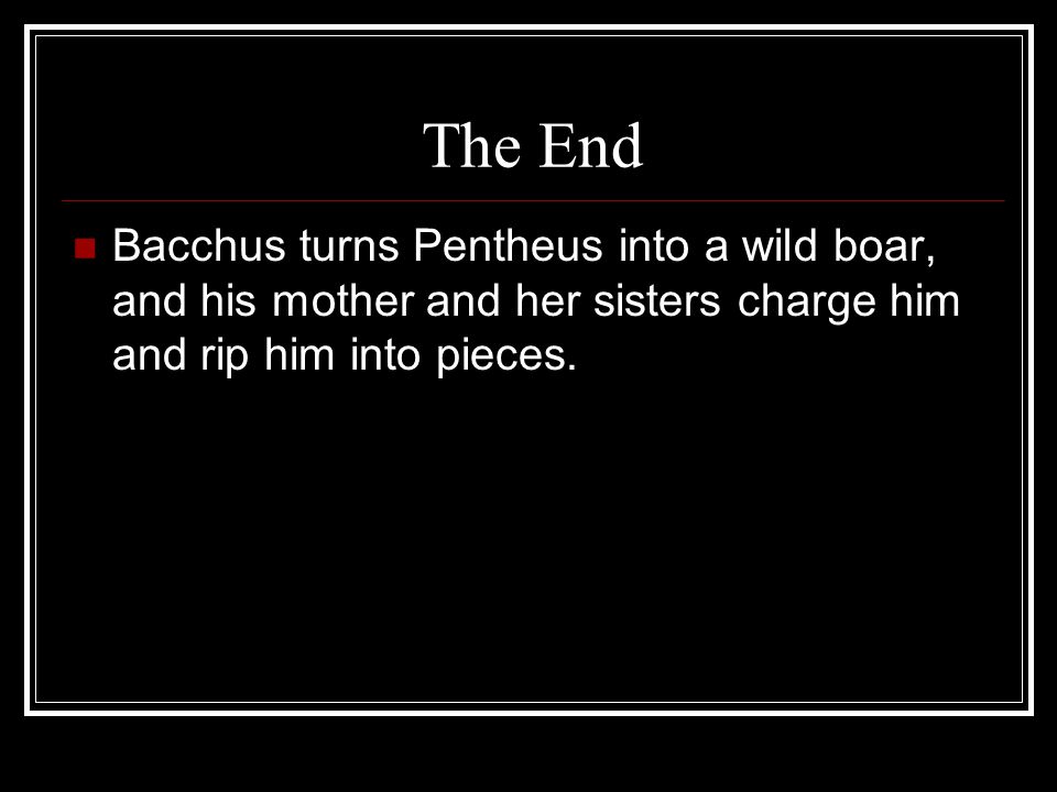 The End Bacchus turns Pentheus into a wild boar, and his mother and her sisters charge him and rip him into pieces.