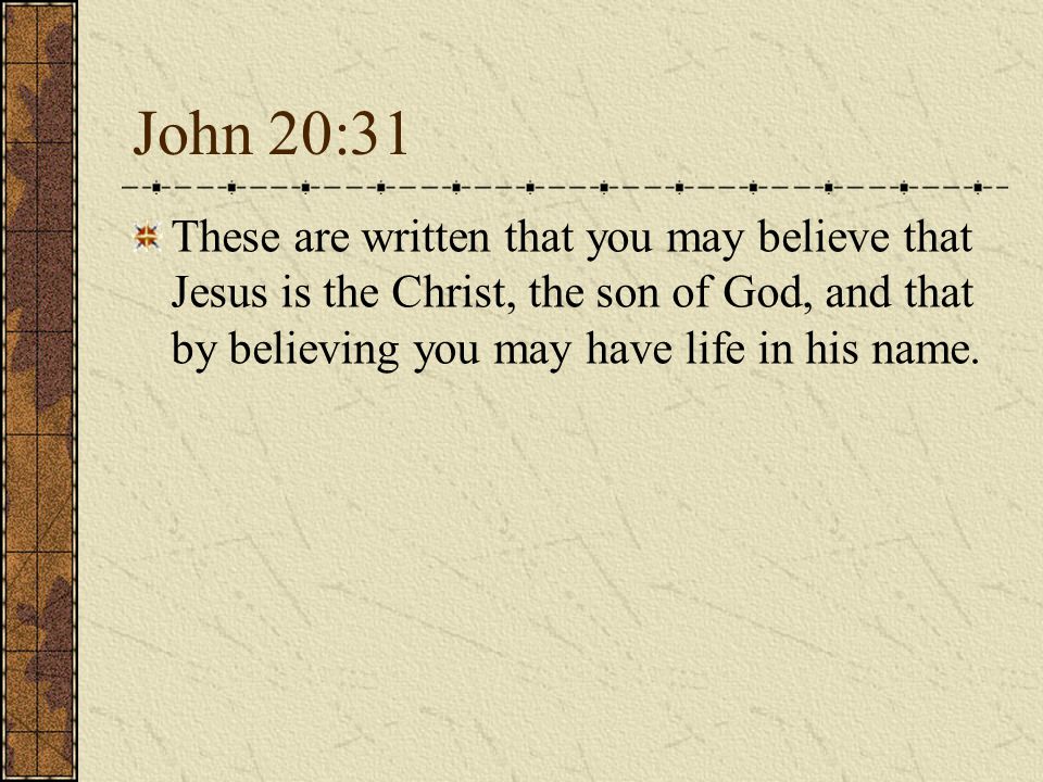 John 20:31 These are written that you may believe that Jesus is the Christ, the son of God, and that by believing you may have life in his name.