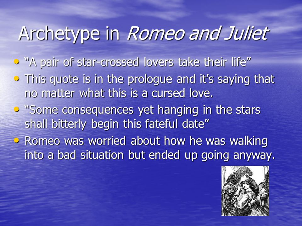 Archetype in Romeo and Juliet A pair of star-crossed lovers take their life A pair of star-crossed lovers take their life This quote is in the prologue and it’s saying that no matter what this is a cursed love.