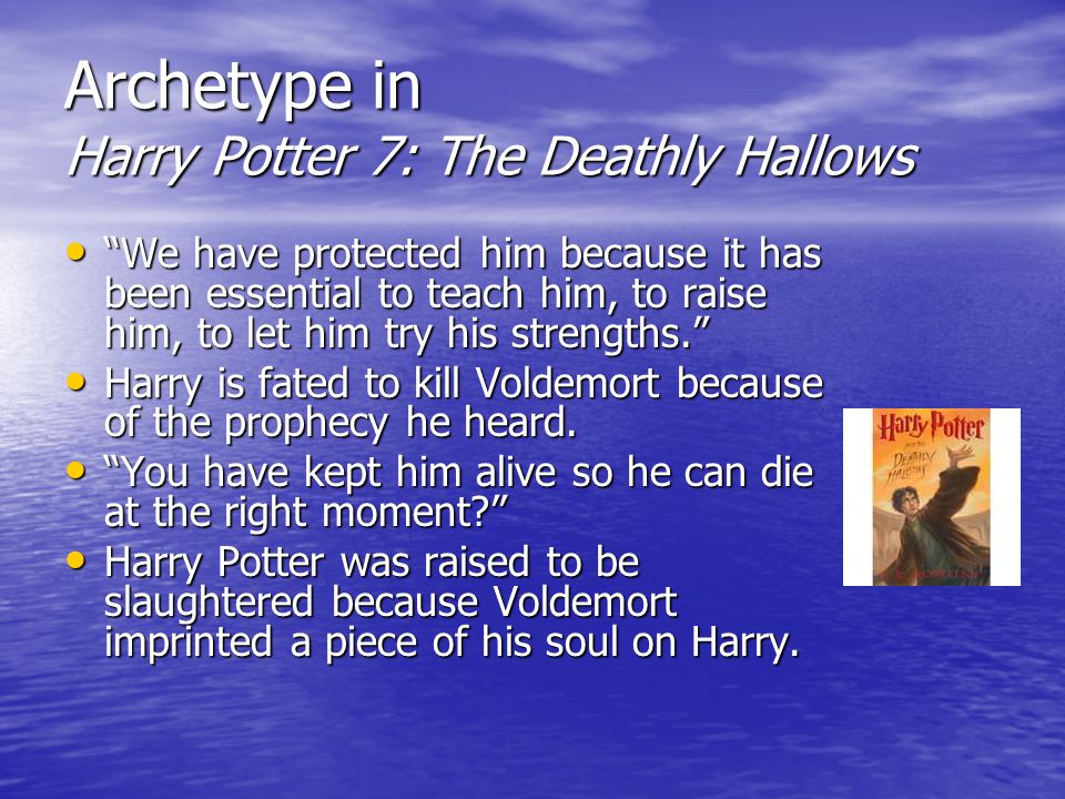 Archetype in Harry Potter 7: The Deathly Hallows We have protected him because it has been essential to teach him, to raise him, to let him try his strengths. We have protected him because it has been essential to teach him, to raise him, to let him try his strengths. Harry is fated to kill Voldemort because of the prophecy he heard.