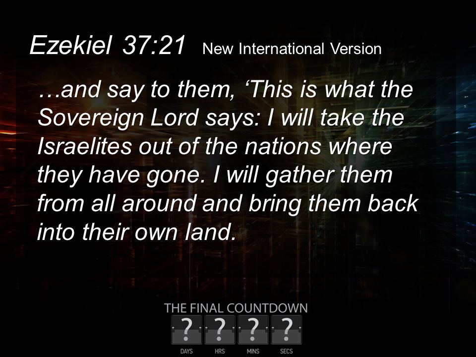 Ezekiel 37:21 New International Version …and say to them, ‘This is what the Sovereign Lord says: I will take the Israelites out of the nations where they have gone.