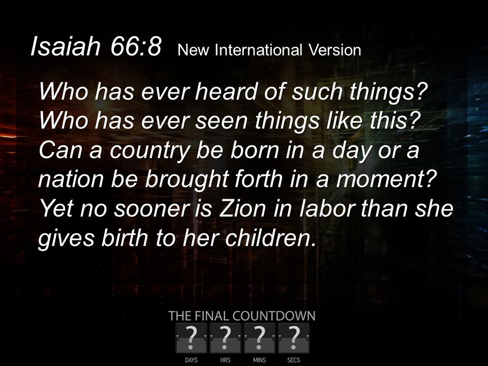 Isaiah 66:8 New International Version Who has ever heard of such things.