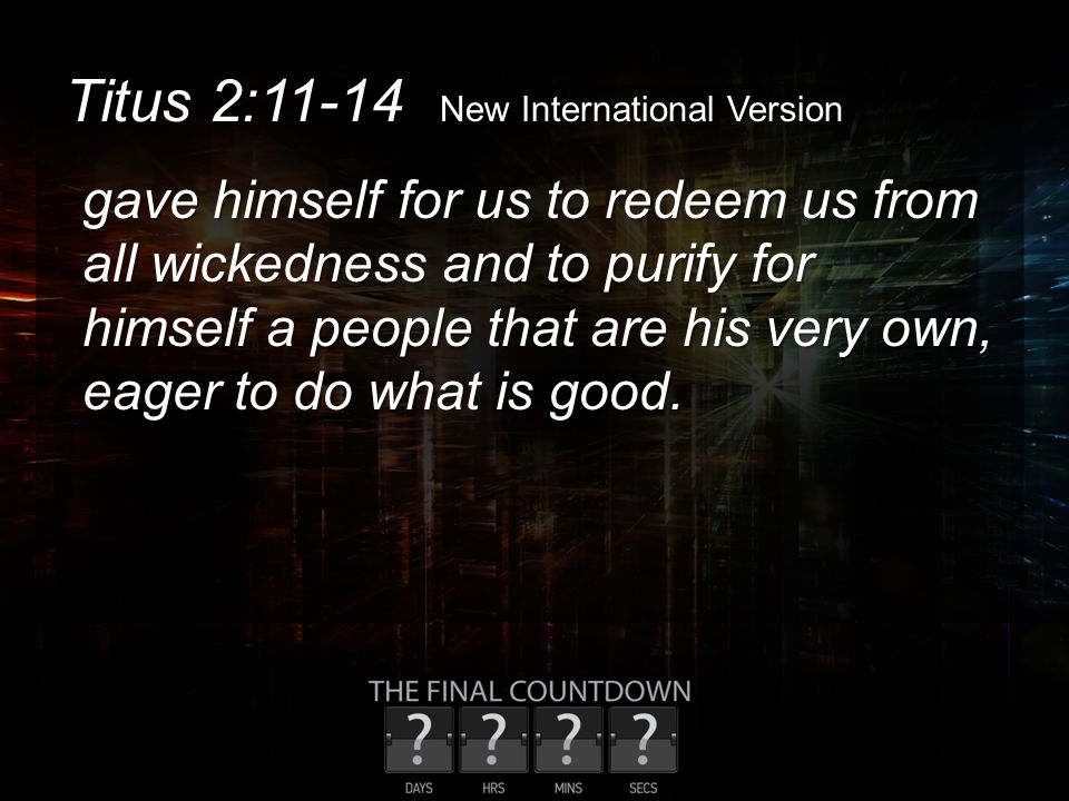 Titus 2:11-14 New International Version gave himself for us to redeem us from all wickedness and to purify for himself a people that are his very own, eager to do what is good.