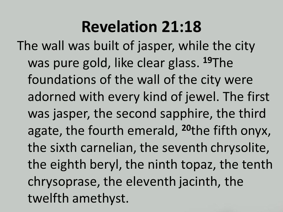Revelation 21:18 The wall was built of jasper, while the city was pure gold, like clear glass.