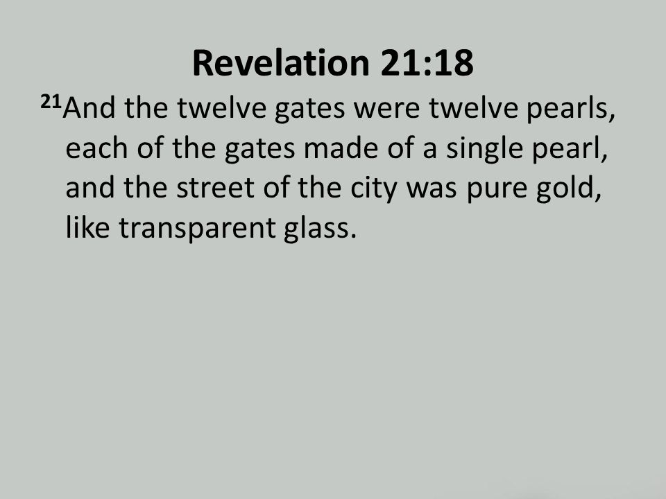 Revelation 21:18 21 And the twelve gates were twelve pearls, each of the gates made of a single pearl, and the street of the city was pure gold, like transparent glass.