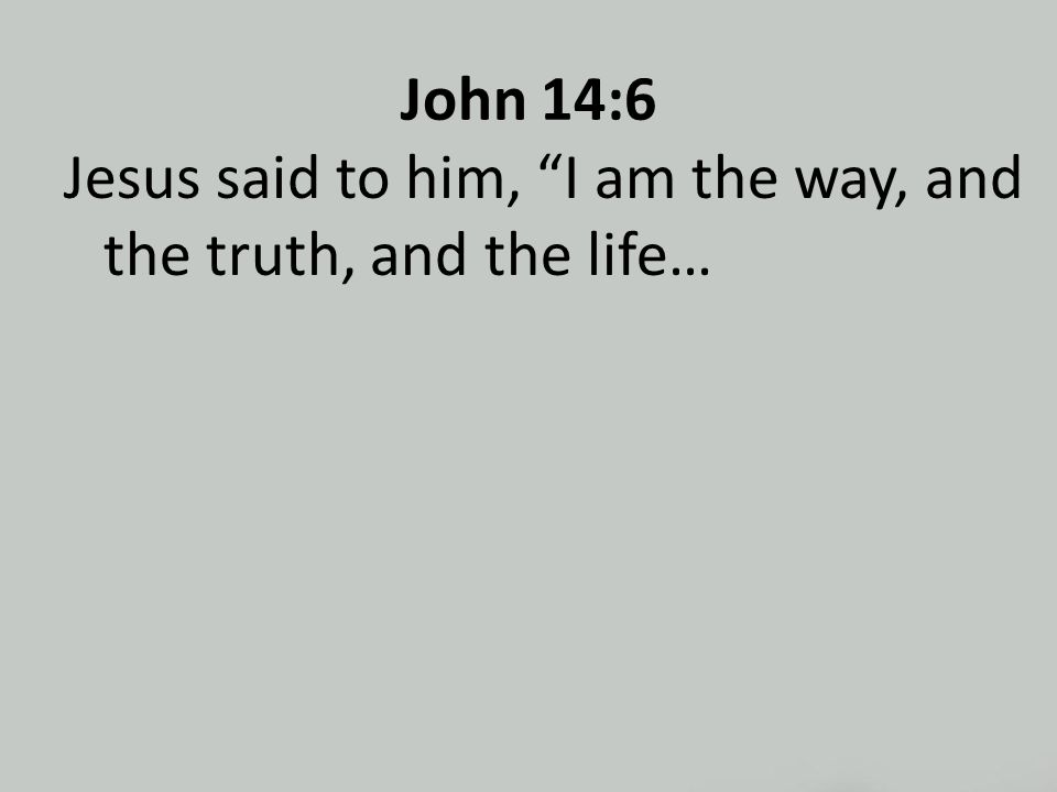 John 14:6 Jesus said to him, I am the way, and the truth, and the life…