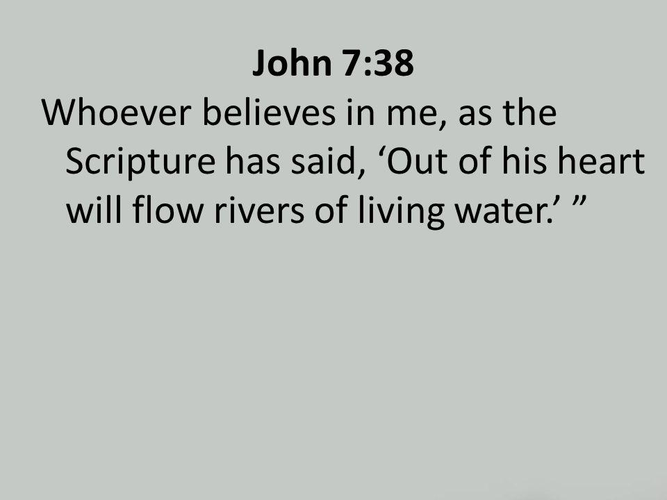 John 7:38 Whoever believes in me, as the Scripture has said, ‘Out of his heart will flow rivers of living water.’