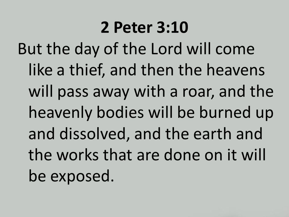 2 Peter 3:10 But the day of the Lord will come like a thief, and then the heavens will pass away with a roar, and the heavenly bodies will be burned up and dissolved, and the earth and the works that are done on it will be exposed.