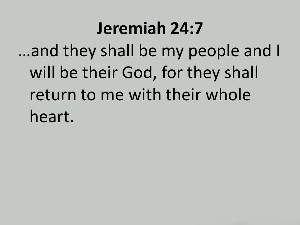 Jeremiah 24:7 …and they shall be my people and I will be their God, for they shall return to me with their whole heart.