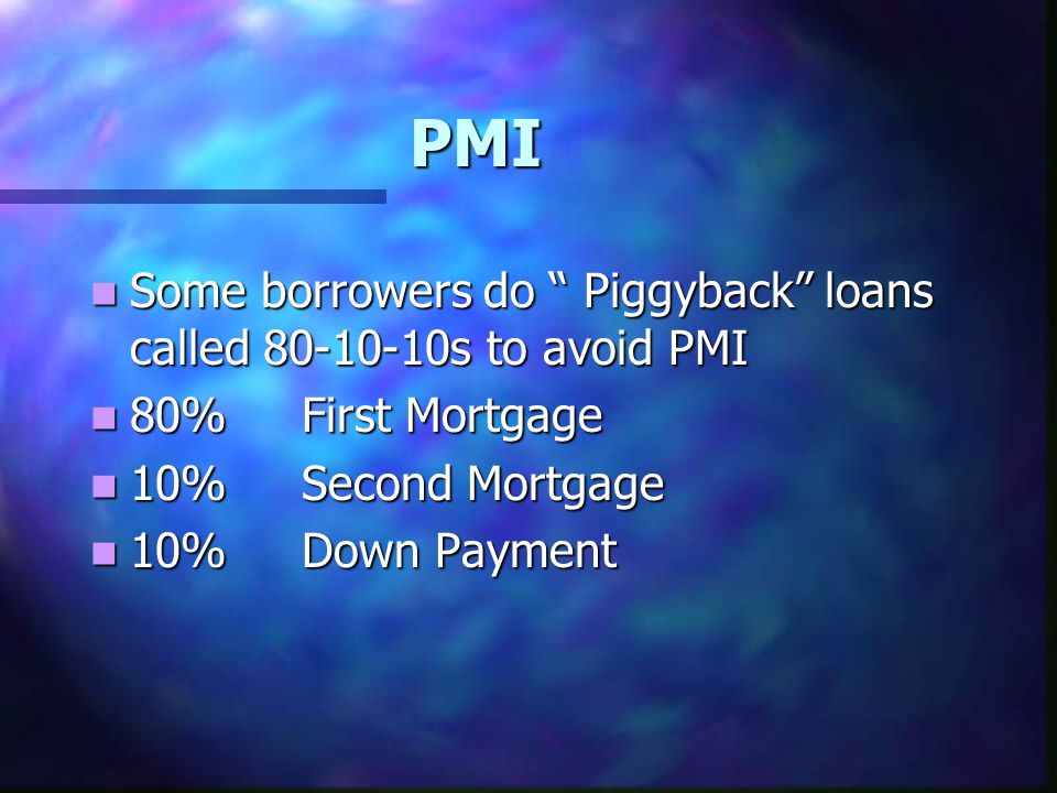 PMI Some borrowers do Piggyback loans called s to avoid PMI Some borrowers do Piggyback loans called s to avoid PMI 80%First Mortgage 80%First Mortgage 10%Second Mortgage 10%Second Mortgage 10%Down Payment 10%Down Payment